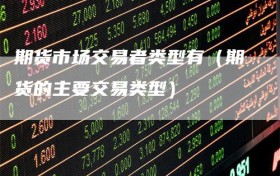 期货市场交易者类型有（期货的主要交易类型）