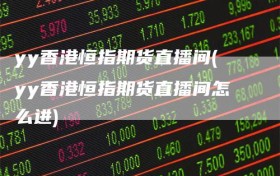 yy香港恒指期货直播间(yy香港恒指期货直播间怎么进)