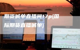 期货喊单直播间17p(国际期货直播喊单)