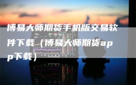 博易大师期货手机版交易软件下载（博易大师期货app下载）