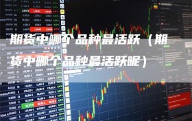 期货中哪个品种最活跃（期货中哪个品种最活跃呢）