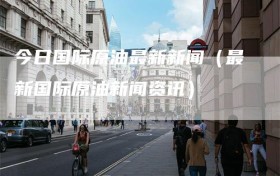 今日国际原油最新新闻（最新国际原油新闻资讯）