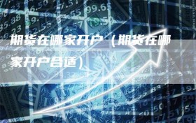 期货在哪家开户（期货在哪家开户合适）