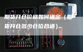 期货开仓价格如何确定（期货开仓多少仓位合适）