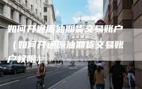 如何开通原油期货交易账户（如何开通原油期货交易账户权限）