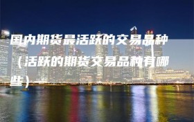 国内期货最活跃的交易品种（活跃的期货交易品种有哪些）