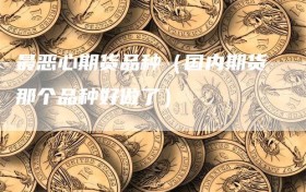 最恶心期货品种（国内期货那个品种好做了）