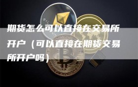 期货怎么可以直接在交易所开户（可以直接在期货交易所开户吗）