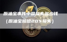 原油宝事件中国损失多少钱（原油宝赔偿20%损失）