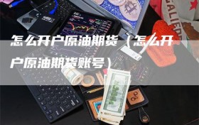 怎么开户原油期货（怎么开户原油期货账号）