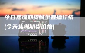 今日焦煤期货喊单直播行情(今天焦煤期货价格)