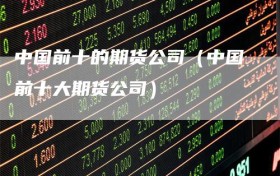 中国前十的期货公司（中国前十大期货公司）