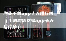 期货手机app十大排行榜（手机期货交易app十大排行榜）