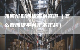 如何辨别期货平台真假（怎么看期货平台正不正规）