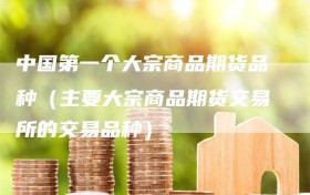 中国第一个大宗商品期货品种（主要大宗商品期货交易所的交易品种）