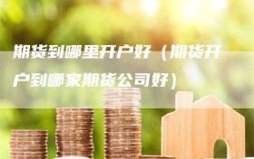 期货到哪里开户好（期货开户到哪家期货公司好）