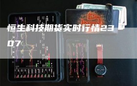 恒生科技期货实时行情2307