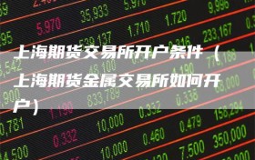 上海期货交易所开户条件（上海期货金属交易所如何开户）
