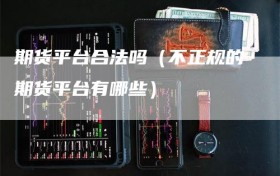 期货平台合法吗（不正规的期货平台有哪些）