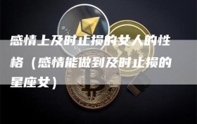 感情上及时止损的女人的性格（感情能做到及时止损的星座女）