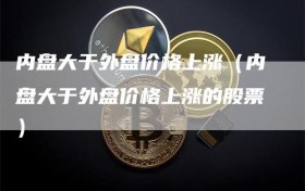 内盘大于外盘价格上涨（内盘大于外盘价格上涨的股票）