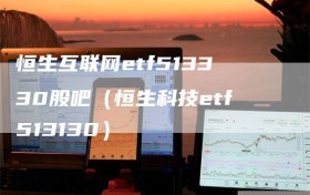 恒生互联网etf513330股吧（恒生科技etf513130）