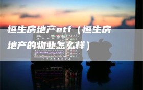 恒生房地产etf（恒生房地产的物业怎么样）
