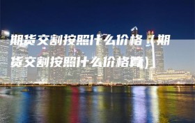期货交割按照什么价格（期货交割按照什么价格算）