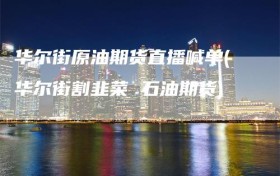 华尔街原油期货直播喊单(华尔街割韭菜 石油期货)