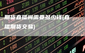 期货直播间需要多少钱(直播期货交易)