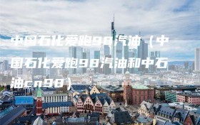 中国石化爱跑98汽油（中国石化爱跑98汽油和中石油cn98）