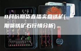8月份期货直播实盘铁矿(期货铁矿石行情分析)
