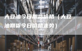 大豆油今日期货价格（大豆油期货今日价格走势）