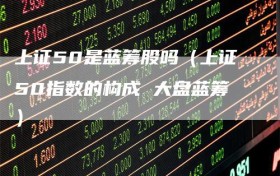 上证50是蓝筹股吗（上证50指数的构成 大盘蓝筹）