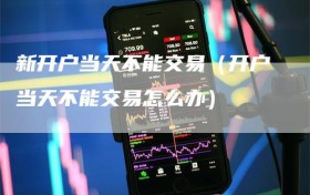 新开户当天不能交易（开户当天不能交易怎么办）