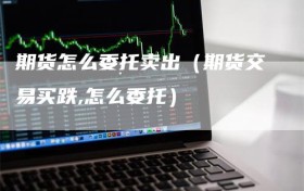 期货怎么委托卖出（期货交易买跌,怎么委托）