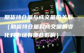 期货持仓量与成交量的关系（期货持仓量和成交量的变化对市场有哪些影响）