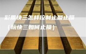 彩票快三怎样控制止盈止损（玩快三如何止损）