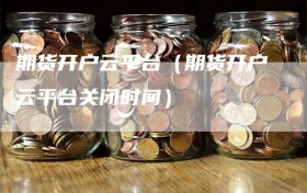 期货开户云平台（期货开户云平台关闭时间）