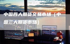中国四大期货交易市场（中国三大期货市场）
