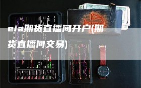 eia期货直播间开户(期货直播间交易)