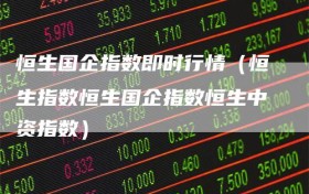 恒生国企指数即时行情（恒生指数恒生国企指数恒生中资指数）