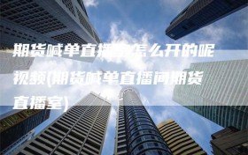 期货喊单直播室怎么开的呢视频(期货喊单直播间期货直播室)