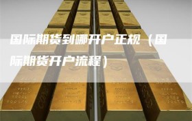 国际期货到哪开户正规（国际期货开户流程）