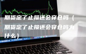 期货定了止损还会穿仓吗（期货定了止损还会穿仓吗为什么）
