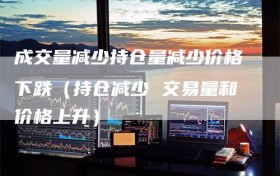成交量减少持仓量减少价格下跌（持仓减少 交易量和价格上升）