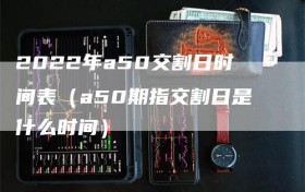 2022年a50交割日时间表（a50期指交割日是什么时间）