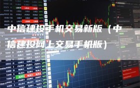 中信建投手机交易新版（中信建投网上交易手机版）