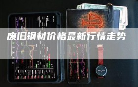 废旧钢材价格最新行情走势