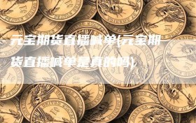 元宝期货直播喊单(元宝期货直播喊单是真的吗)